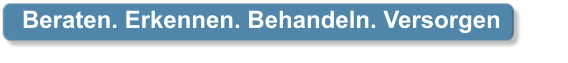 Beraten. Erkennen. Behandeln. Versorgen