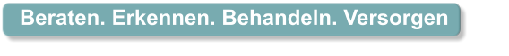 Beraten. Erkennen. Behandeln. Versorgen